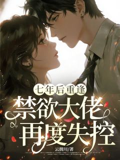 七年后重逢，禁欲大佬再度失控