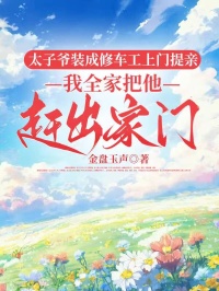 太子爷装成修车工上门提亲，我全家把他赶出家门