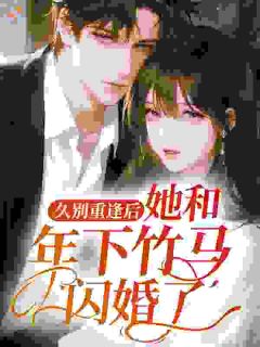 久别重逢后，她和年下竹马闪婚了