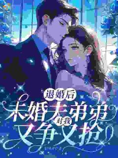 退婚后，未婚夫弟弟对我又争又抢