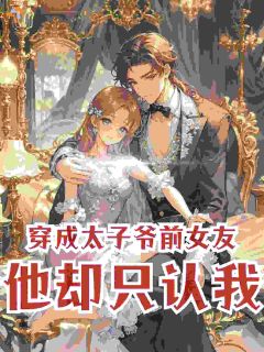 穿成太子爷前女友，他却只认我