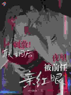 刺激！联姻后，夜里被前任亲红眼