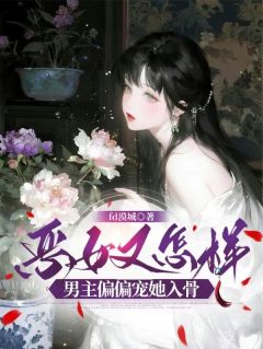 恶女又怎样，男主偏偏宠她入骨