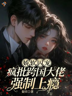娇软囚宠：疯批跨国大佬强制上瘾