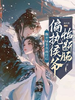 撕开绿茶真面目后，偏执侯爷悔断肠