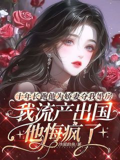 十年长跑他为娇妻夺我婚房，我流产出国后他悔疯了