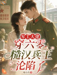 军工大佬穿六零，糙汉兵王沦陷了