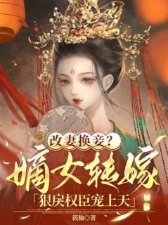改妻换妾？嫡女转嫁狠戾权臣宠上天