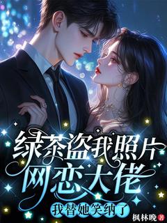 绿茶盗我照片网恋大佬，我替她笑纳了