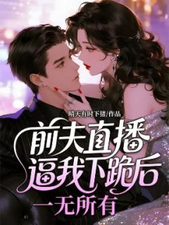 前夫直播逼我下跪后，一无所有
