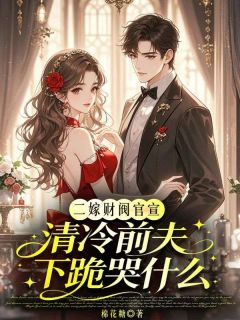 二嫁财阀官宣，清冷前夫下跪哭什么