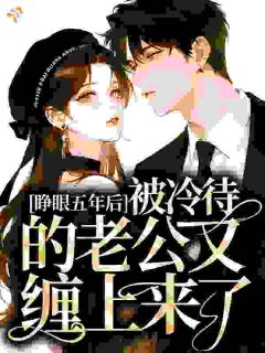 睁眼五年后，被冷待的老公又缠上来了