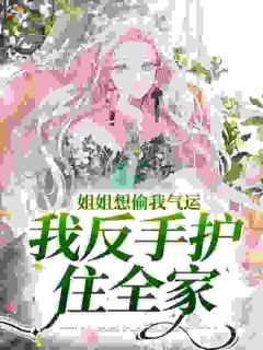姐姐想偷我气运，我反手护住全家