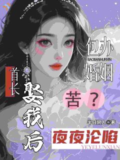 包办婚姻苦？首长娶我后夜夜沦陷