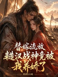 替嫁流放，糙汉战神竟被我养娇了