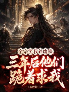 全宗笑我养废铁，三年后他们跪着求我