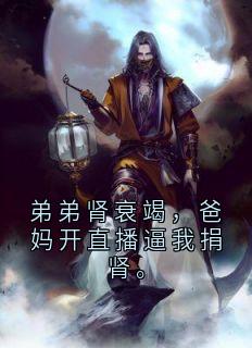 弟弟肾衰竭，爸妈开直播逼我捐肾。