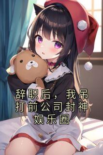 辞职后，我吊打前公司封神娱乐圈