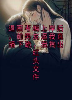 退圈考编上岸后，前男友逼我直播下跪，我掏出红头文件