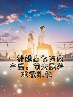 一针绣出亿万家产后，前夫跪着求我扎他
