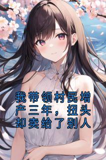 我带领村民增产三年，扭头却卖给了别人
