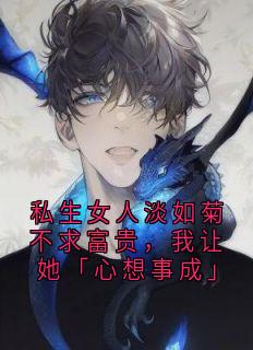 私生女人淡如菊不求富贵，我让她「心想事成」