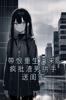 带恨重生归来，疯批渣男拱手送闺蜜