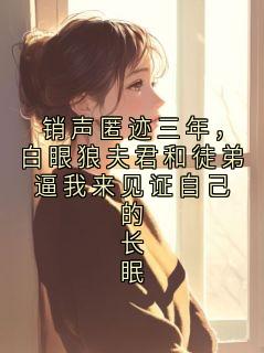 销声匿迹三年，白眼狼夫君和徒弟逼我来见证自己的长眠