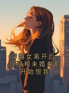 穿越女离开后，哥哥和未婚夫都开始恨我