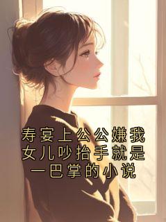 寿宴上公公嫌我女儿吵抬手就是一巴掌的小说