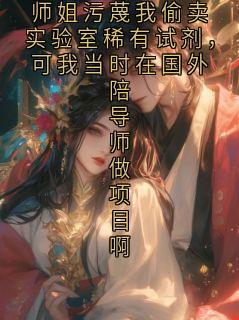 师姐污蔑我偷卖实验室稀有试剂，可我当时在国外陪导师做项目啊