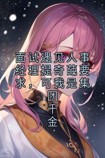面试遇见人事经理提奇葩要求，可我是集团千金