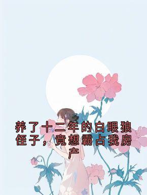 养了十二年的白眼狼侄子，竟想霸占我房产