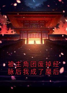 被主角团废掉经脉后我成了魔后
