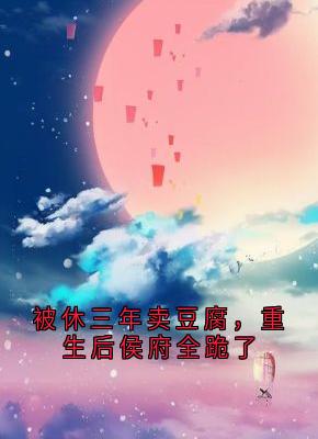 被休三年卖豆腐，重生后侯府全跪了