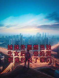 妹妹许愿想当独生女后，爸妈真把我赶出了家门