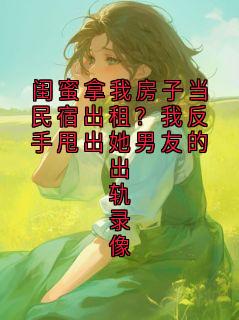 闺蜜拿我房子当民宿出租？我反手甩出她男友的出轨录像