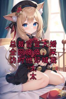 总裁官宣大婚全网瘫痪，采访时他却喊我太太