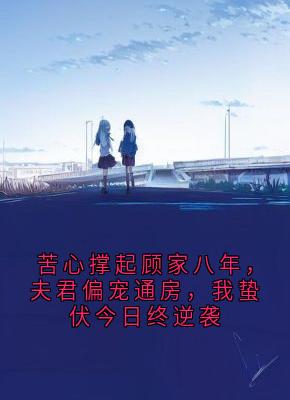 苦心撑起顾家八年，夫君偏宠通房，我蛰伏今日终逆袭