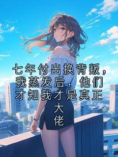 七年付出换背叛，我蒸发后，他们才知我才是真正大佬