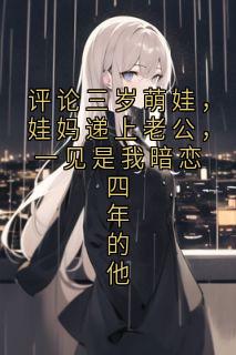 评论三岁萌娃，娃妈递上老公，一见是我暗恋四年的他