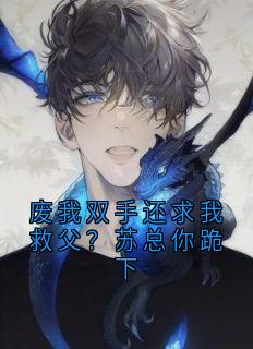 废我双手还求我救父？苏总你跪下