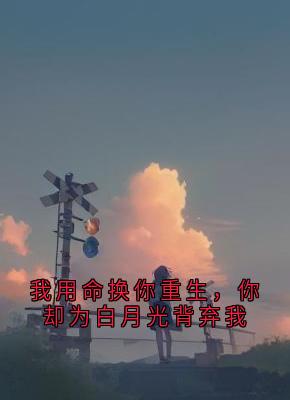 我用命换你重生，你却为白月光背弃我