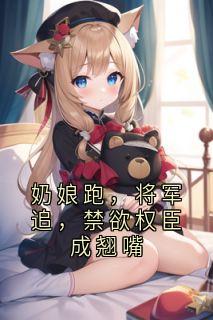 奶娘跑，将军追，禁欲权臣成翘嘴
