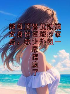 姨母顶替我娘嫡女身份逃避抄家后，我让外祖一家悔疯了