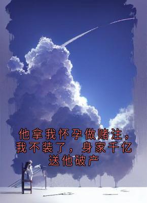 他拿我怀孕做赌注，我不装了，身家千亿送他破产