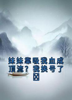 妹妹靠吸我血成顶流？我换号了​