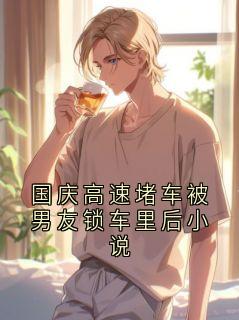 国庆高速堵车被男友锁车里后小说