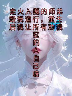 走火入魔的师弟毁我道行，重生后我让所有劝我忍的人自己赔