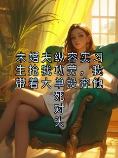 未婚夫纵容实习生抢我功劳，我带着大单投奔他死对头